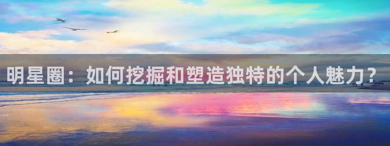 辉达平台娱乐：明星圈：如何挖掘和塑造独特的个人魅力？